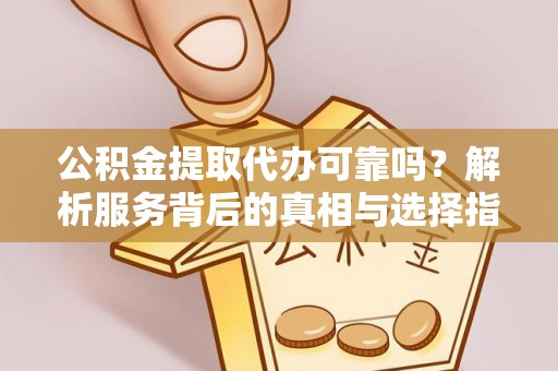 鹰手营子矿区公积金提取代办可靠吗？解析服务背后的真相与选择指南