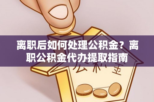 鹰手营子矿区离职后如何处理公积金？离职公积金代办提取指南