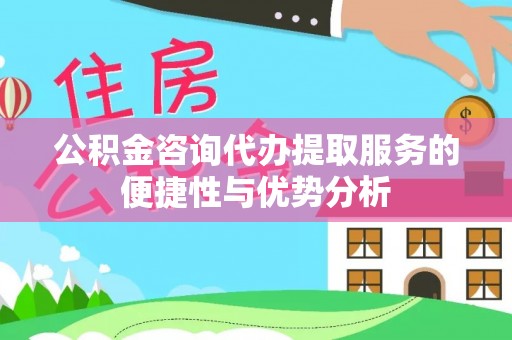 鹰手营子矿区公积金咨询代办提取服务的便捷性与优势分析