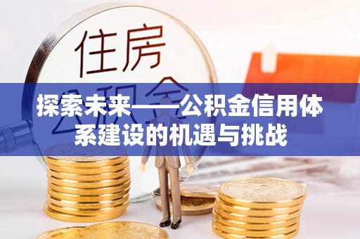 鹰手营子矿区探索未来——公积金信用体系建设的机遇与挑战