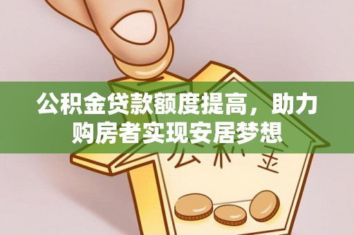 鹰手营子矿区公积金贷款额度提高，助力购房者实现安居梦想