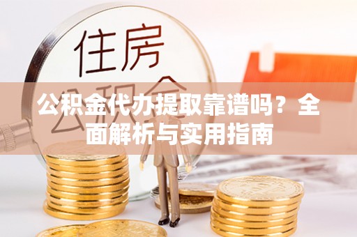 鹰手营子矿区公积金代办提取靠谱吗？全面解析与实用指南