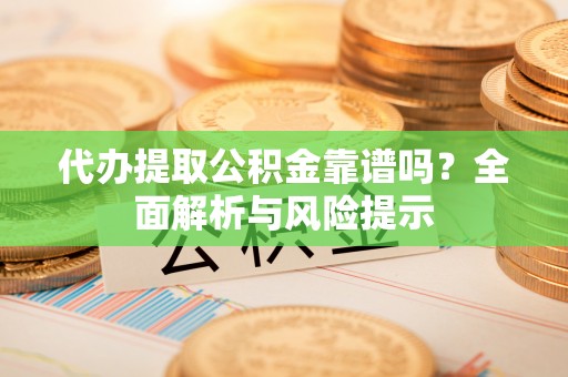 鹰手营子矿区代办提取公积金靠谱吗？全面解析与风险提示