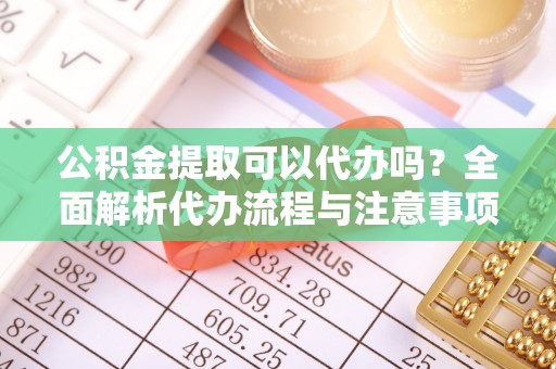 鹰手营子矿区公积金提取可以代办吗？全面解析代办流程与注意事项