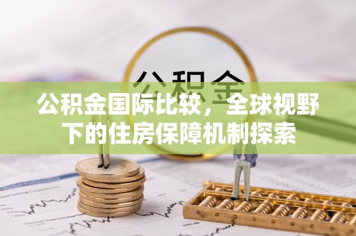 鹰手营子矿区公积金国际比较，全球视野下的住房保障机制探索