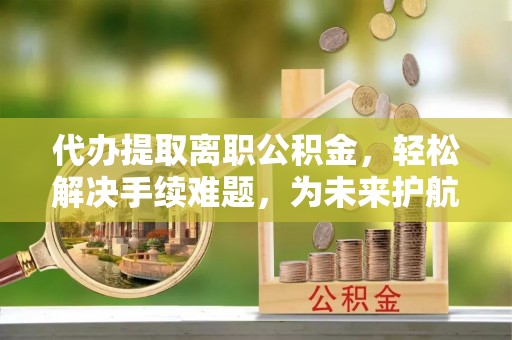 鹰手营子矿区代办提取离职公积金，轻松解决手续难题，为未来护航