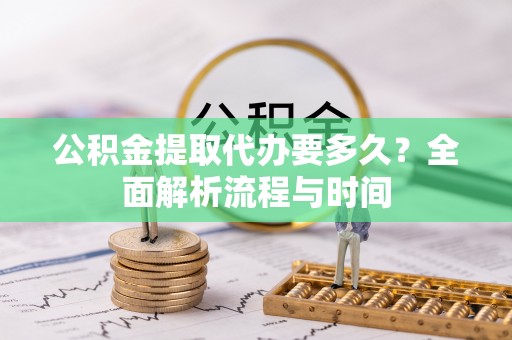 鹰手营子矿区公积金提取代办要多久？全面解析流程与时间