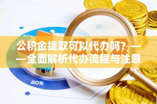 鹰手营子矿区公积金提取可以代办吗？——全面解析代办流程与注意事项