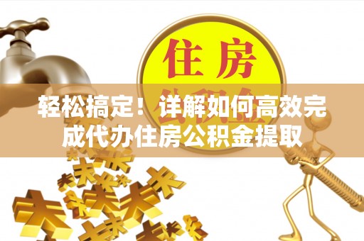 鹰手营子矿区轻松搞定！详解如何高效完成代办住房公积金提取