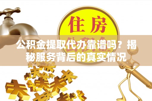 鹰手营子矿区公积金提取代办靠谱吗？揭秘服务背后的真实情况